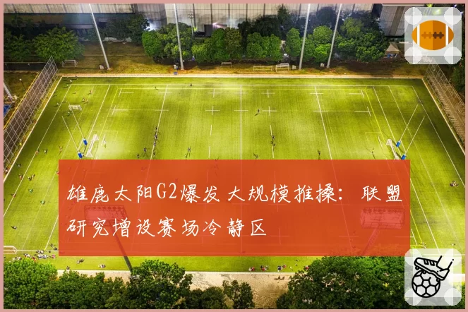 雄鹿太阳G2爆发大规模推搡：联盟研究增设赛场冷静区