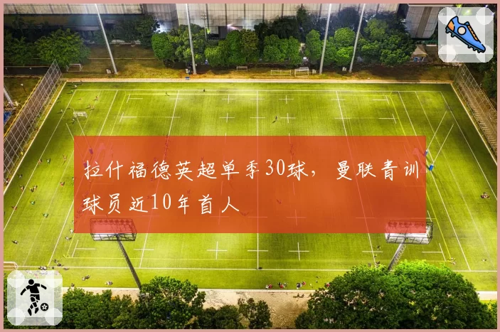 拉什福德英超单季30球，曼联青训球员近10年首人
