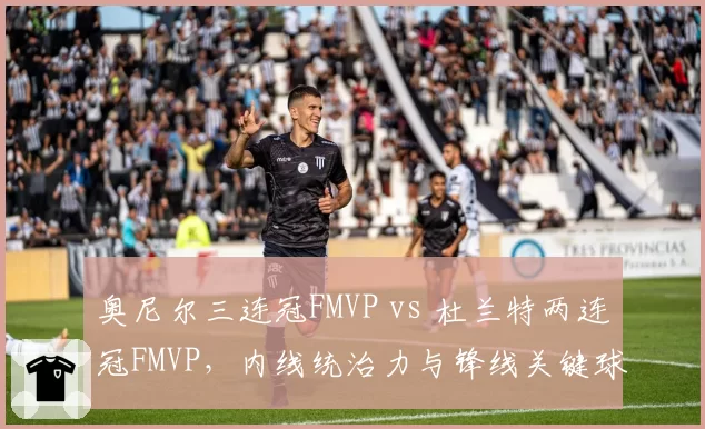 奥尼尔三连冠FMVP vs 杜兰特两连冠FMVP，内线统治力与锋线关键球价值对比