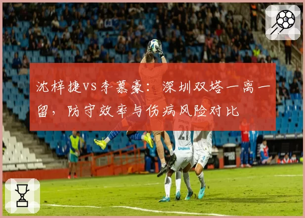 沈梓捷vs李慕豪：深圳双塔一离一留，防守效率与伤病风险对比