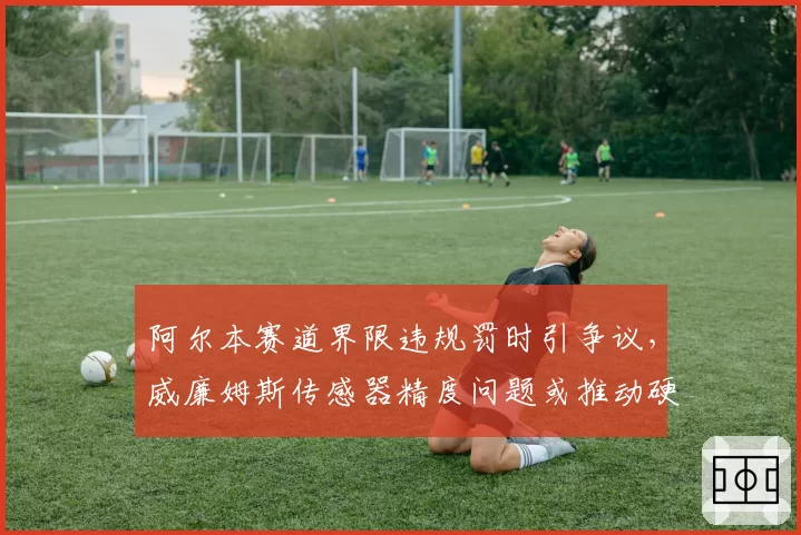 阿尔本赛道界限违规罚时引争议，威廉姆斯传感器精度问题或推动硬件升级