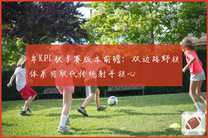 年KPL秋季赛版本前瞻:双边路野核体系将取代传统射手核心