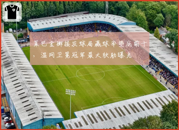 莱巴金娜接发球局赢球率垫底前十,温网卫冕冠军最大软肋曝光