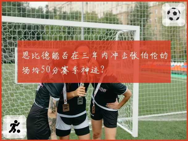 恩比德能否在三年内冲击张伯伦的场均50分赛季神迹？