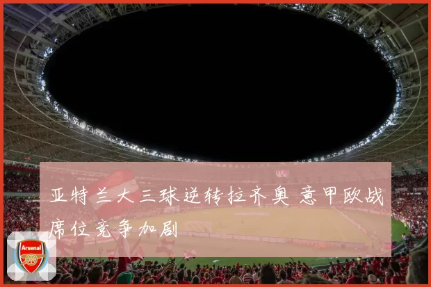 亚特兰大三球逆转拉齐奥 意甲欧战席位竞争加剧