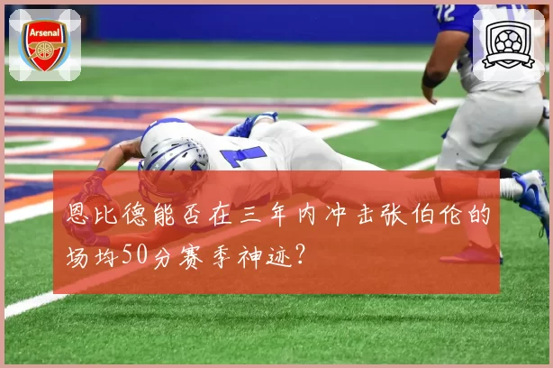 恩比德能否在三年内冲击张伯伦的场均50分赛季神迹？