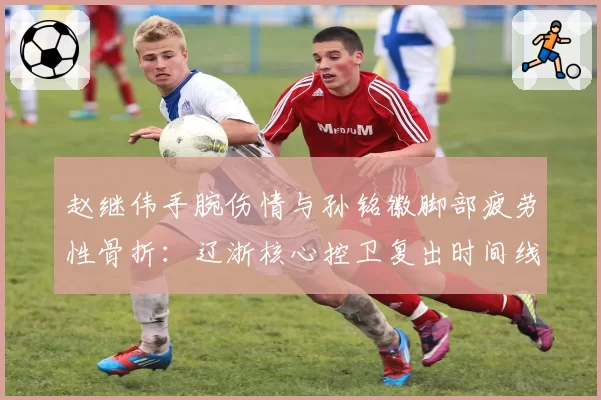 赵继伟手腕伤情与孙铭徽脚部疲劳性骨折：辽浙核心控卫复出时间线对比