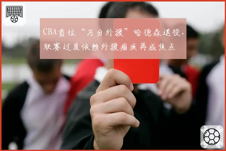 CBA首位“万分外援”哈德森退役，联赛过度依赖外援痼疾再成焦点