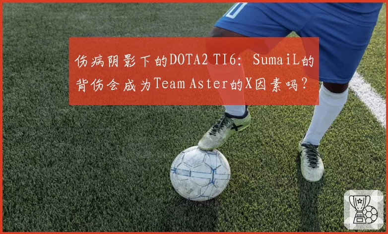 伤病阴影下的DOTA2 TI6：SumaiL的背伤会成为Team Aster的X因素吗？