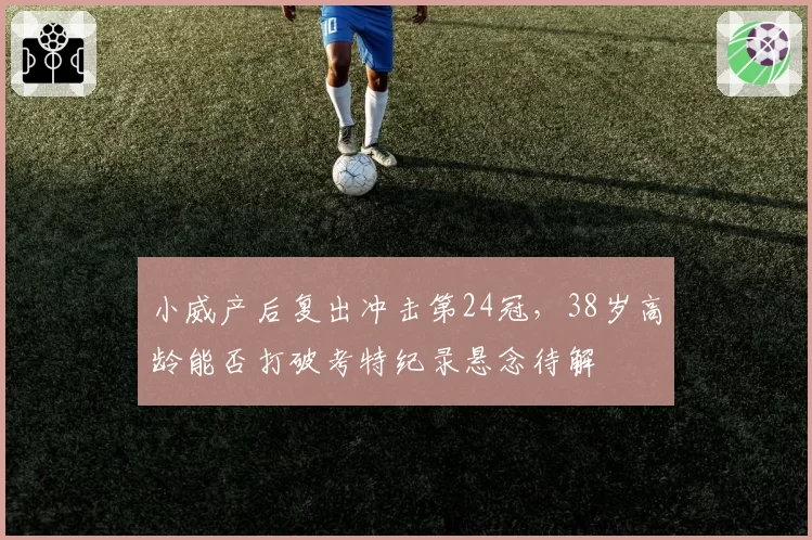 小威产后复出冲击第24冠，38岁高龄能否打破考特纪录悬念待解