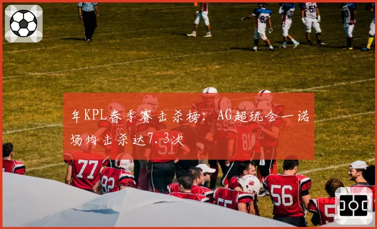 年KPL春季赛击杀榜：AG超玩会一诺场均击杀达7.3次