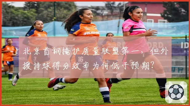 北京首钢掩护质量联盟第一,但外援持球得分效率为何低于预期?