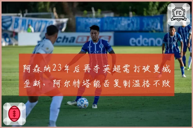 阿森纳23年后再夺英超需打破曼城垄断,阿尔特塔能否复制温格不败神话?