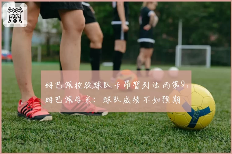 姆巴佩控股球队卡昂暂列法丙第9，姆巴佩母亲：球队成绩不如预期