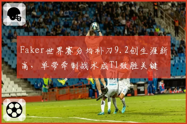 Faker世界赛分均补刀9.2创生涯新高，单带牵制战术成T1致胜关键