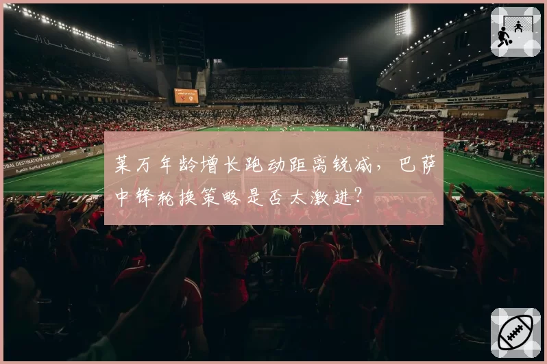莱万年龄增长跑动距离锐减,巴萨中锋轮换策略是否太激进?
