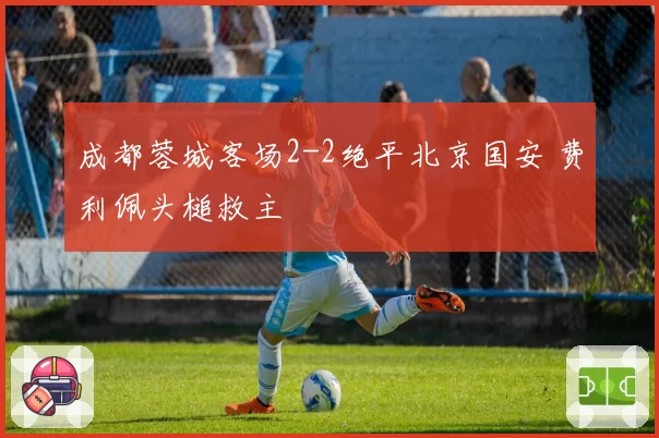 成都蓉城客场2-2绝平北京国安 费利佩头槌救主