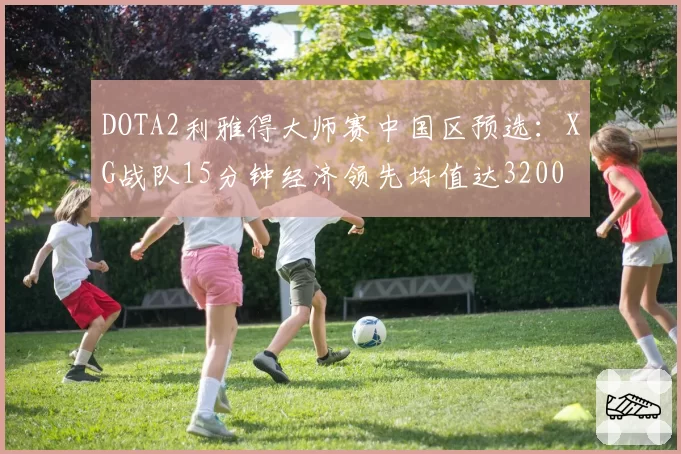 DOTA2利雅得大师赛中国区预选：XG战队15分钟经济领先均值达3200
