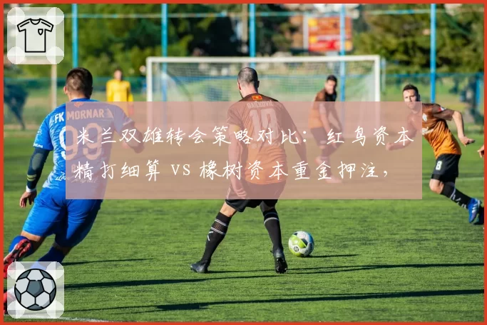 米兰双雄转会策略对比:红鸟资本精打细算 vs 橡树资本重金押注,谁能更胜一筹?