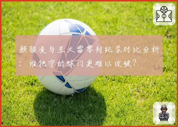 颜骏凌与王大雷零封纪录对比分析：谁把守的球门更难以攻破？