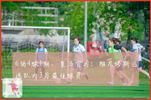 6场4球1助，皇马官方：维尼修斯当选队内3月最佳球员