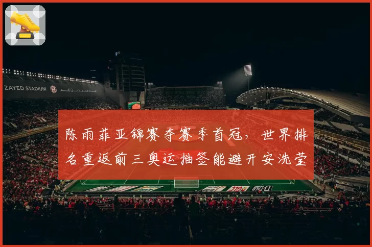 陈雨菲亚锦赛夺赛季首冠，世界排名重返前三奥运抽签能避开安洗莹吗？