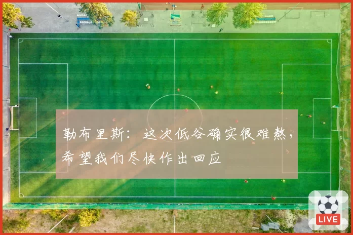 勒布里斯：这次低谷确实很难熬，希望我们尽快作出回应