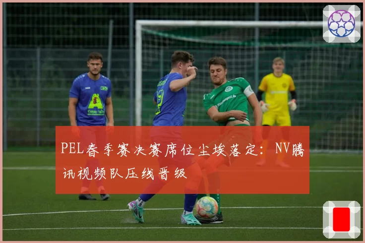 PEL春季赛决赛席位尘埃落定：NV腾讯视频队压线晋级