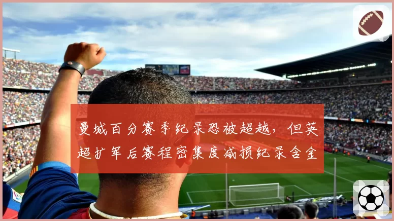 曼城百分赛季纪录恐被超越,但英超扩军后赛程密集度减损纪录含金量