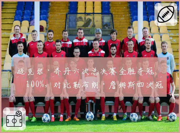 迈克尔·乔丹六次总决赛全胜夺冠率100%，对比勒布朗·詹姆斯四次冠军十次总决赛，胜率差距揭示统治力本质