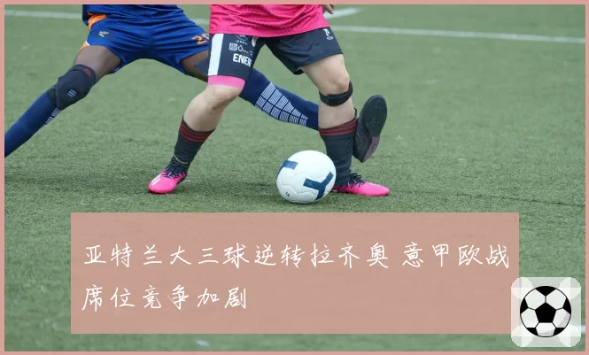 亚特兰大三球逆转拉齐奥 意甲欧战席位竞争加剧