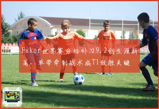 Faker世界赛分均补刀9.2创生涯新高，单带牵制战术成T1致胜关键