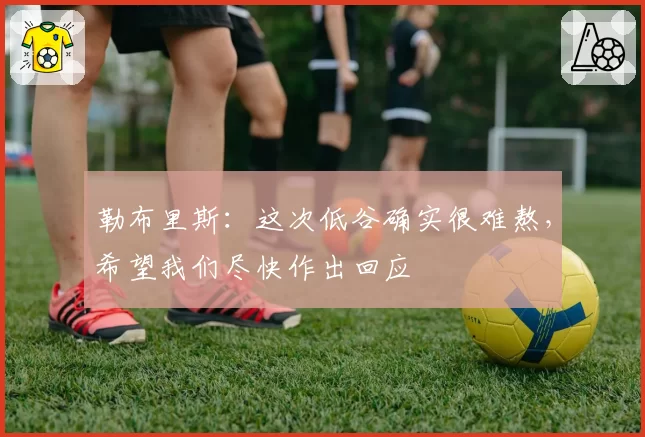 勒布里斯：这次低谷确实很难熬，希望我们尽快作出回应
