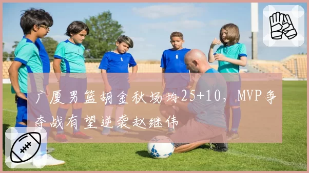 广厦男篮胡金秋场均25+10,MVP争夺战有望逆袭赵继伟