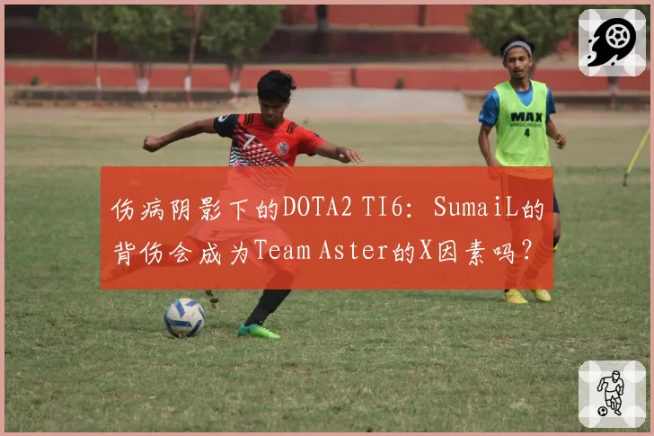 伤病阴影下的DOTA2 TI6：SumaiL的背伤会成为Team Aster的X因素吗？