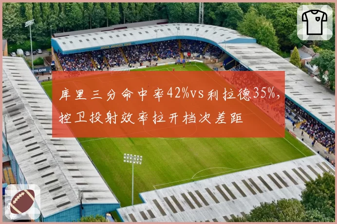 库里三分命中率42%vs利拉德35%，控卫投射效率拉开档次差距