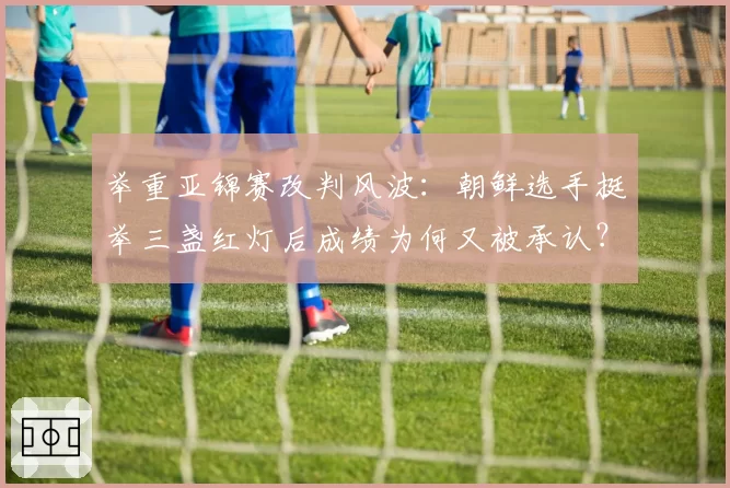 举重亚锦赛改判风波：朝鲜选手挺举三盏红灯后成绩为何又被承认？