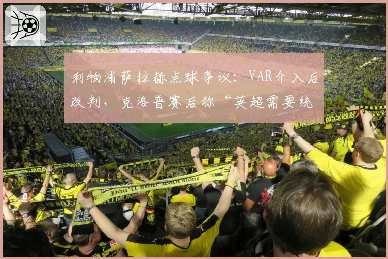 利物浦萨拉赫点球争议：VAR介入后改判，克洛普赛后称“英超需要统一判罚标准”