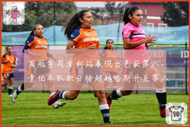 周冠宇匈牙利站表现出色获第八,索伯车队积分榜超越哈斯升至第八