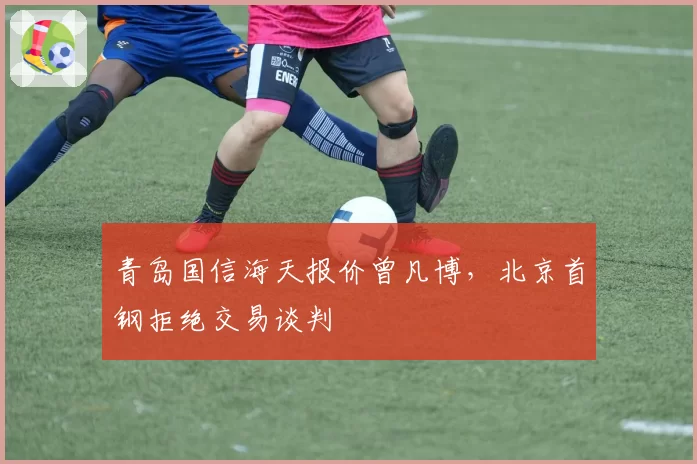 青岛国信海天报价曾凡博,北京首钢拒绝交易谈判