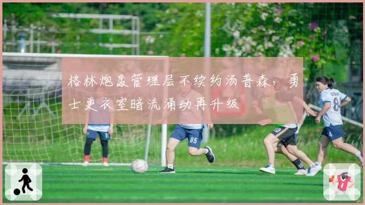 格林炮轰管理层不续约汤普森,勇士更衣室暗流涌动再升级