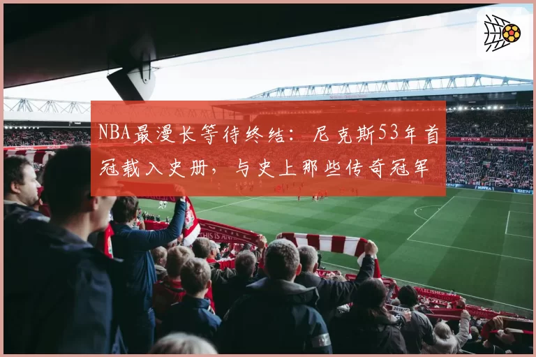 NBA最漫长等待终结:尼克斯53年首冠载入史册,与史上那些传奇冠军一样令人动容
