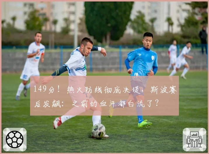 149分！热火防线彻底决堤，斯波赛后发飙：之前的血汗都白流了？