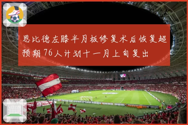 恩比德左膝半月板修复术后恢复超预期 76人计划十一月上旬复出