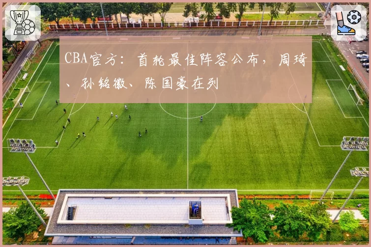 CBA官方:首轮最佳阵容公布,周琦、孙铭徽、陈国豪在列