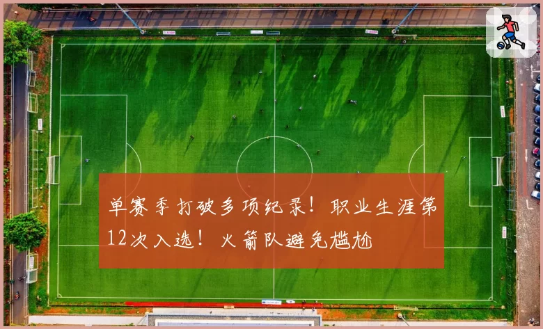 单赛季打破多项纪录！职业生涯第12次入选！火箭队避免尴尬