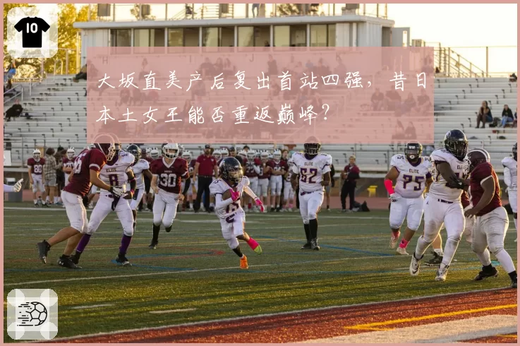 大坂直美产后复出首站四强，昔日本土女王能否重返巅峰？