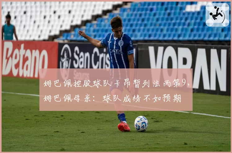 姆巴佩控股球队卡昂暂列法丙第9，姆巴佩母亲：球队成绩不如预期