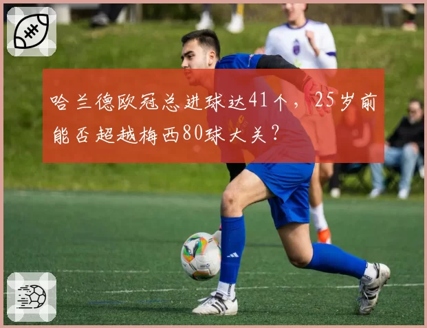 哈兰德欧冠总进球达41个,25岁前能否超越梅西80球大关?