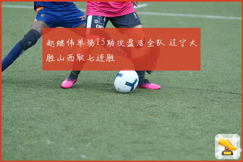 赵继伟单场15助攻盘活全队 辽宁大胜山西取七连胜